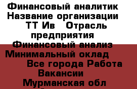 Финансовый аналитик › Название организации ­ ТТ-Ив › Отрасль предприятия ­ Финансовый анализ › Минимальный оклад ­ 25 000 - Все города Работа » Вакансии   . Мурманская обл.,Апатиты г.